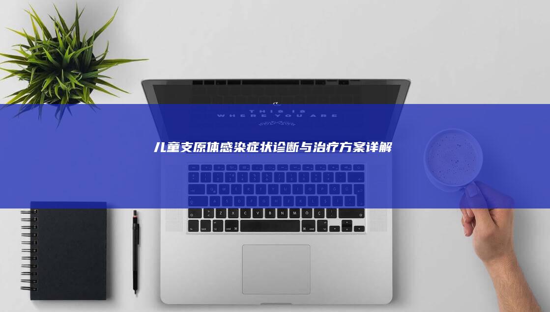 儿童支原体感染：症状、诊断与治疗方案详解